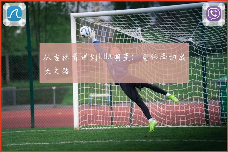 从吉林青训到CBA明星:姜伟泽的成长之路