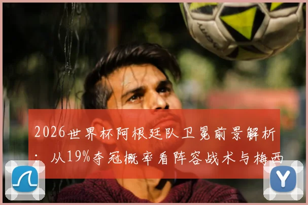 2026世界杯阿根廷队卫冕前景解析:从19%夺冠概率看阵容战术与梅西角色