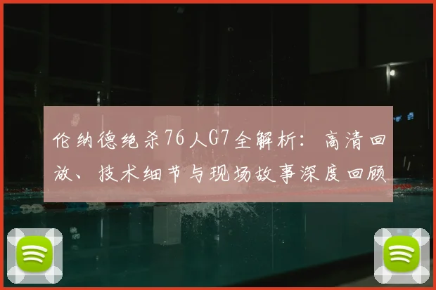 伦纳德绝杀76人G7全解析：高清回放、技术细节与现场故事深度回顾