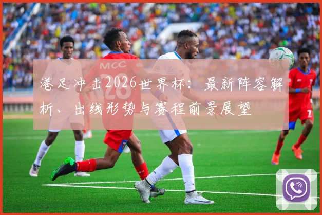 港足冲击2026世界杯:最新阵容解析、出线形势与赛程前景展望