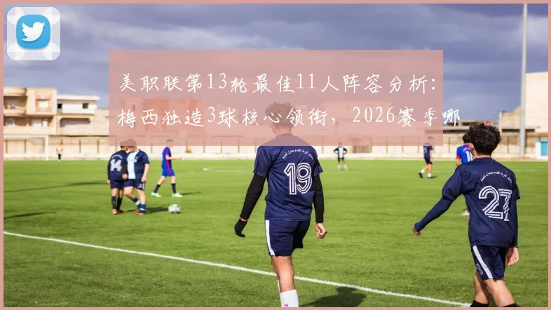 美职联第13轮最佳11人阵容分析:梅西独造3球核心领衔,2026赛季哪些球员表现炸裂?