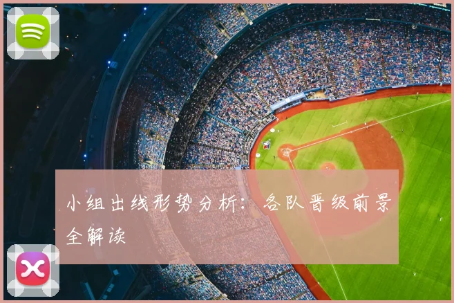 小组出线形势分析：各队晋级前景全解读