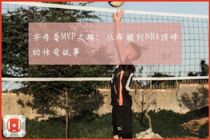 字母哥MVP之路:从希腊到NBA顶峰的传奇故事