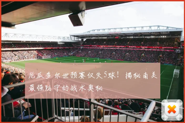 厄瓜多尔世预赛仅失5球！揭秘南美最强防守的战术奥秘