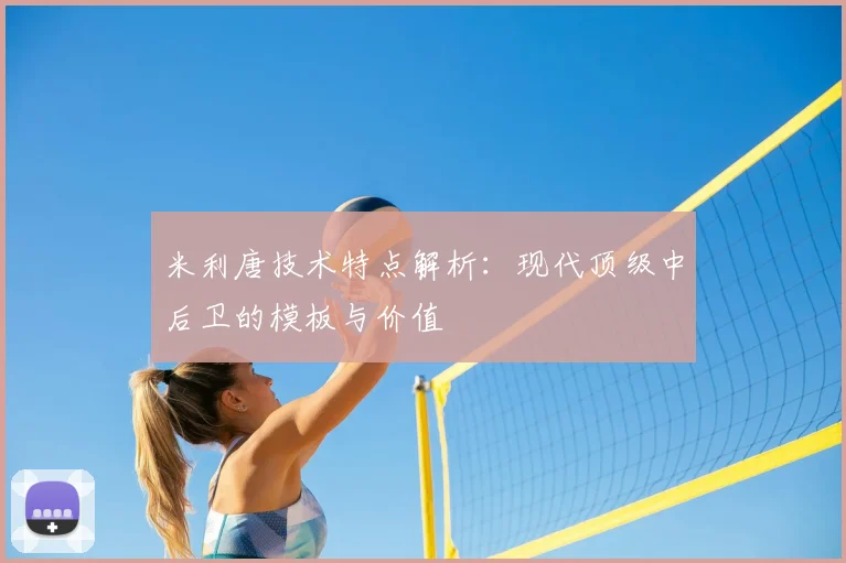 米利唐技术特点解析：现代顶级中后卫的模板与价值