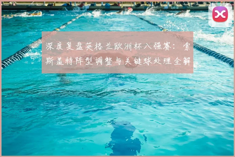 深度复盘英格兰欧洲杯八强赛:索斯盖特阵型调整与关键球处理全解析