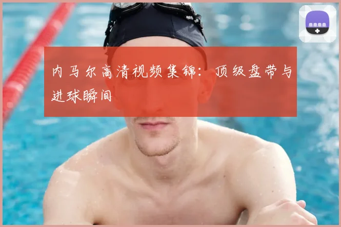 内马尔高清视频集锦:顶级盘带与进球瞬间