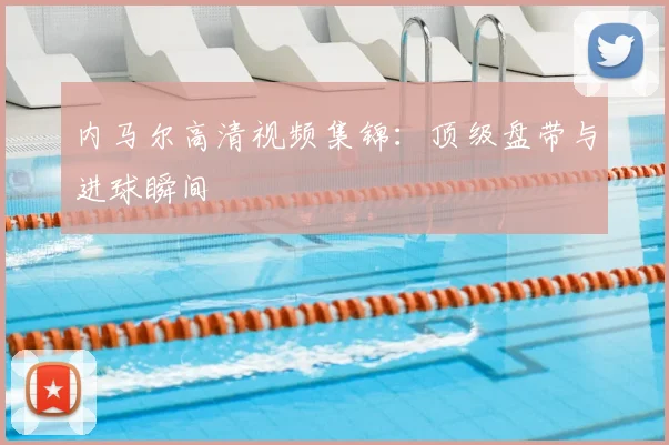内马尔高清视频集锦：顶级盘带与进球瞬间