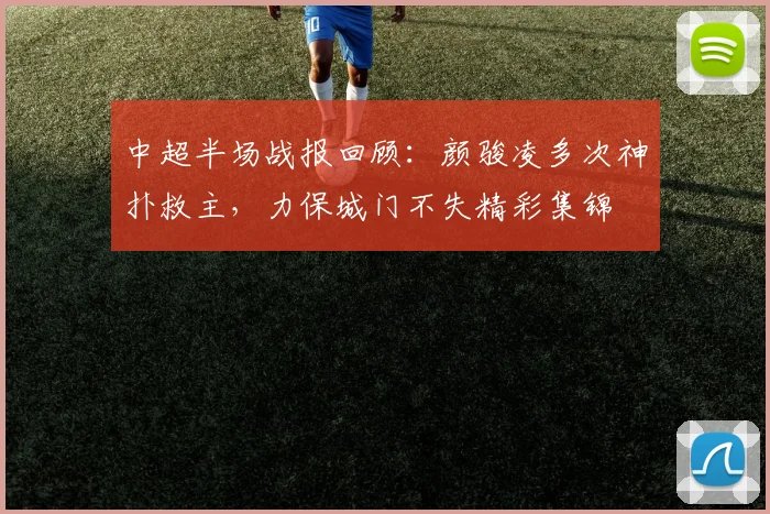 中超半场战报回顾：颜骏凌多次神扑救主，力保城门不失精彩集锦