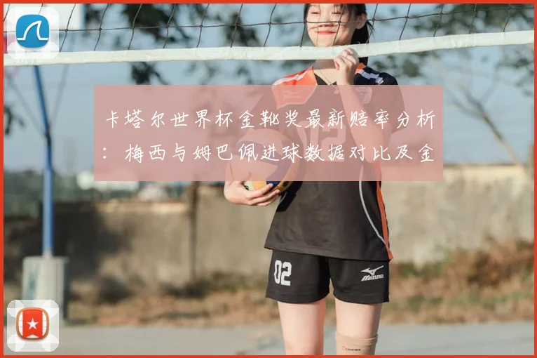 卡塔尔世界杯金靴奖最新赔率分析:梅西与姆巴佩进球数据对比及金靴预测