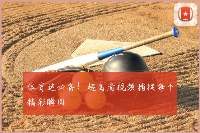 体育迷必备!超高清视频捕捉每个精彩瞬间