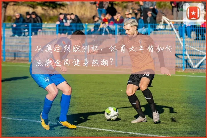 从奥运到欧洲杯，体育大年将如何点燃全民健身热潮？