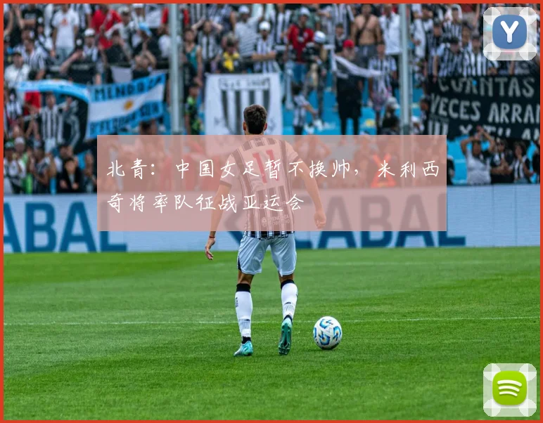 北青：中国女足暂不换帅，米利西奇将率队征战亚运会