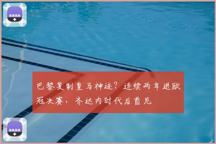 巴黎复制皇马神迹？连续两年进欧冠决赛，齐达内时代后首见