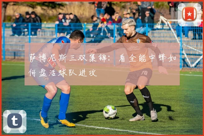 萨博尼斯三双集锦：看全能中锋如何盘活球队进攻
