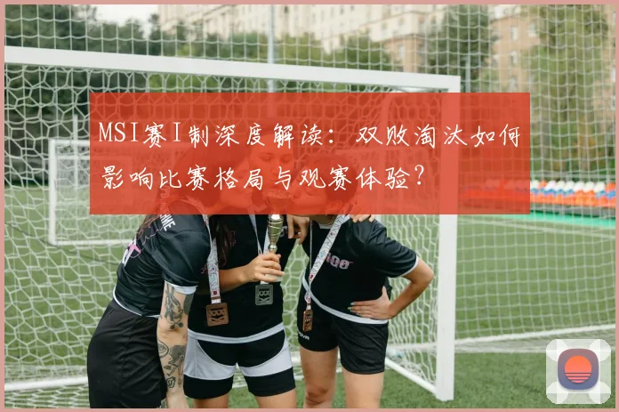 MSI赛I制深度解读:双败淘汰如何影响比赛格局与观赛体验?