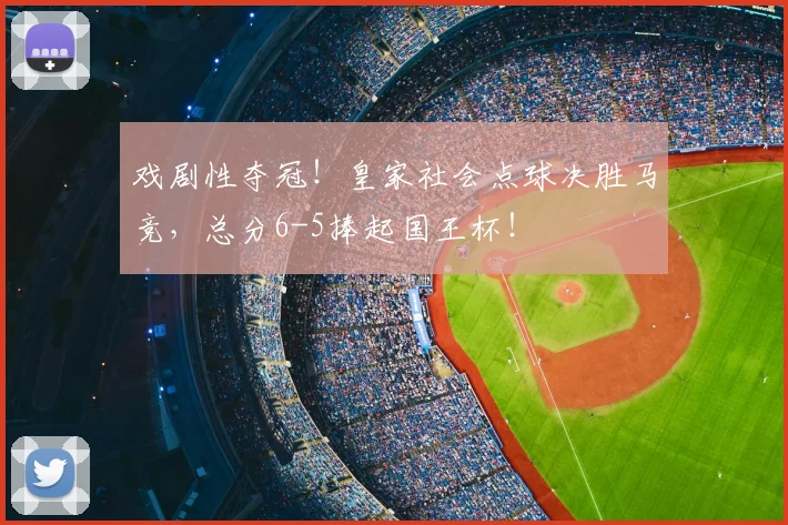 戏剧性夺冠！皇家社会点球决胜马竞，总分6-5捧起国王杯！