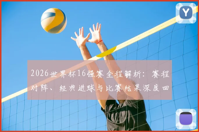 2026世界杯16强赛全程解析：赛程对阵、经典进球与比赛结果深度回顾