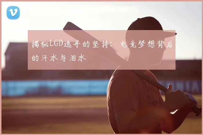揭秘LGD选手的坚持：电竞梦想背后的汗水与泪水
