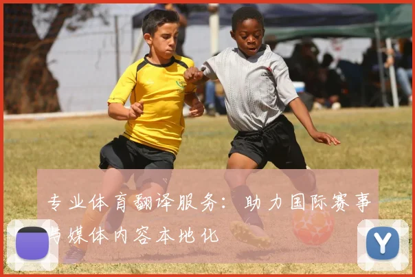 专业体育翻译服务:助力国际赛事与媒体内容本地化