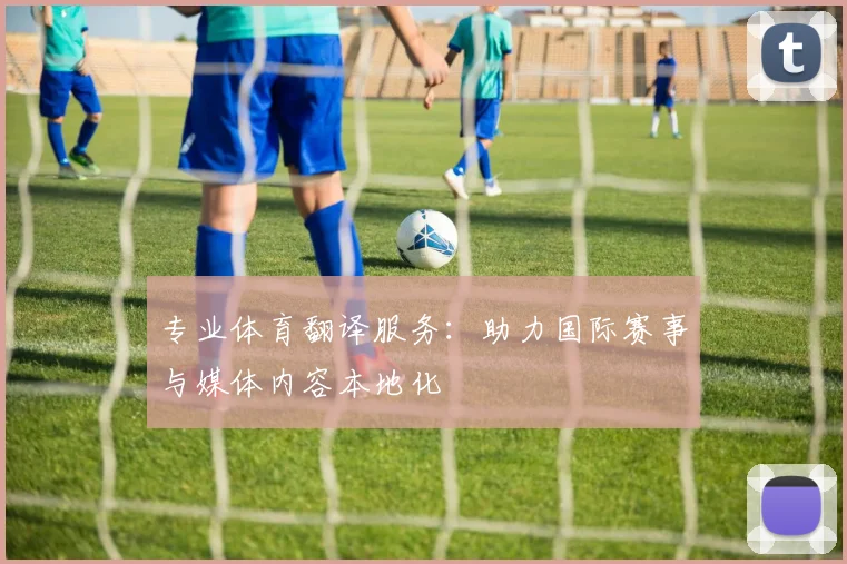 专业体育翻译服务：助力国际赛事与媒体内容本地化