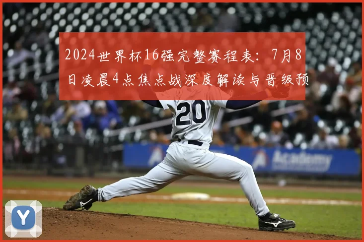 2024世界杯16强完整赛程表:7月8日凌晨4点焦点战深度解读与晋级预测