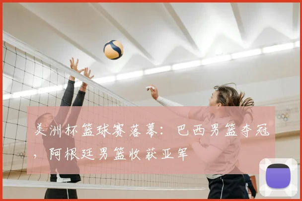美洲杯篮球赛落幕：巴西男篮夺冠，阿根廷男篮收获亚军