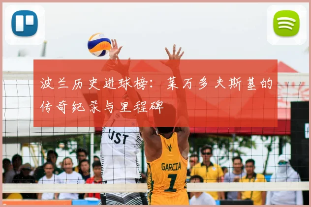 波兰历史进球榜:莱万多夫斯基的传奇纪录与里程碑