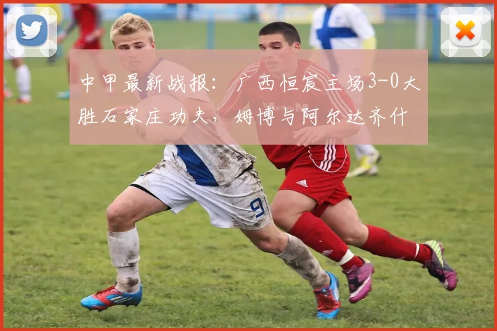 中甲最新战报:广西恒宸主场3-0大胜石家庄功夫,姆博与阿尔达齐什维利双双建功