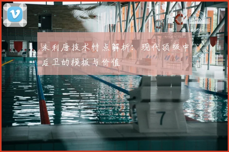 米利唐技术特点解析:现代顶级中后卫的模板与价值