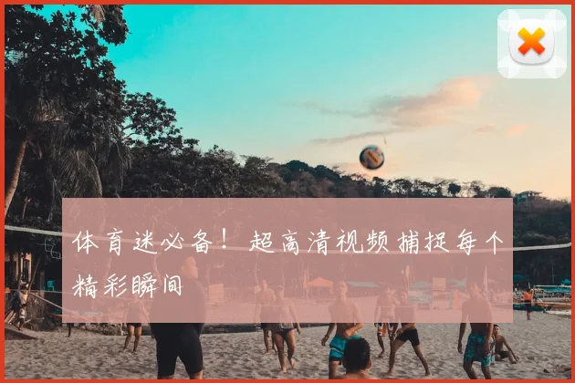 体育迷必备！超高清视频捕捉每个精彩瞬间